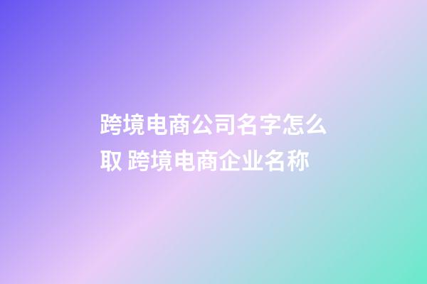 跨境电商公司名字怎么取 跨境电商企业名称-第1张-公司起名-玄机派